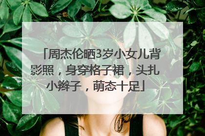 周杰伦晒3岁小女儿背影照，身穿格子裙，头扎小辫子，萌态十足