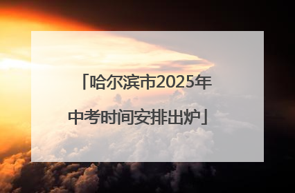哈尔滨市2025年中考时间安排出炉