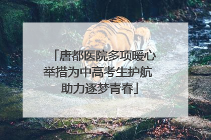 唐都医院多项暖心举措为中高考生护航 助力逐梦青春