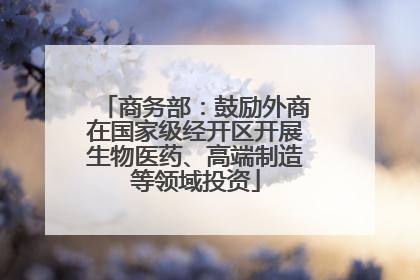 商务部：鼓励外商在国家级经开区开展生物医药、高端制造等领域投资