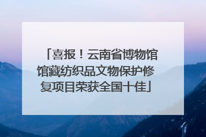 喜报！云南省博物馆馆藏纺织品文物保护修复项目荣获全国十佳