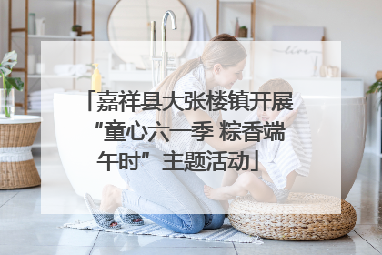 嘉祥县大张楼镇开展“童心六一季 粽香端午时”主题活动
