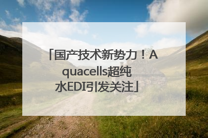 国产技术新势力！Aquacells超纯水EDI引发关注