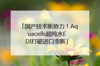 国产技术新势力！Aquacells超纯水EDI打破进口垄断