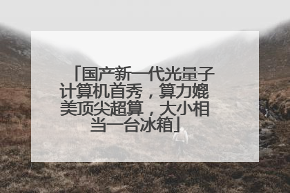 国产新一代光量子计算机首秀，算力媲美顶尖超算，大小相当一台冰箱