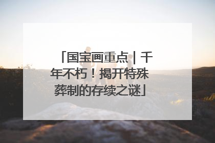国宝画重点｜千年不朽！揭开特殊葬制的存续之谜