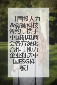 国投人力&碳衡科技签约，携手中国机电商会各方深化合作，助力企业打造中国ESG样板