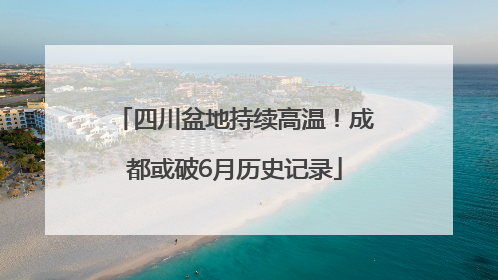 四川盆地持续高温！成都或破6月历史记录