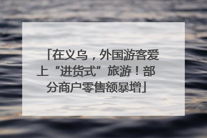 在义乌，外国游客爱上“进货式”旅游！部分商户零售额暴增