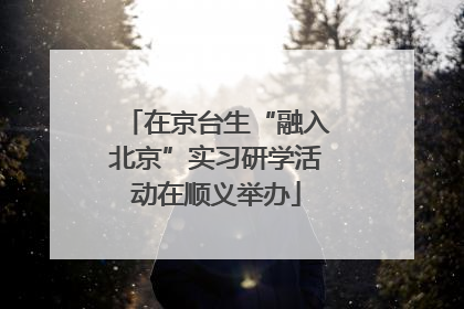 在京台生“融入北京”实习研学活动在顺义举办