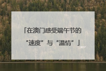 在澳门感受端午节的“速度”与“温情”