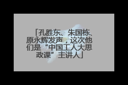 孔胜东、朱国栋、原永辉发声，这次他们是“中国工人大思政课”主讲人