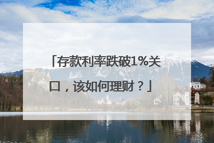 存款利率跌破1%关口，该如何理财？