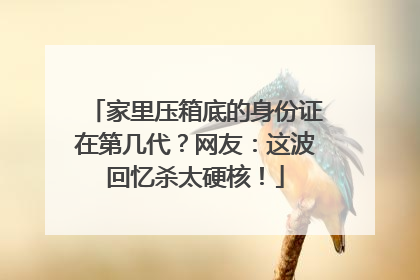 家里压箱底的身份证在第几代？网友：这波回忆杀太硬核！