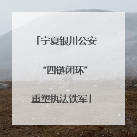 宁夏银川公安 “四链闭环”重塑执法铁军