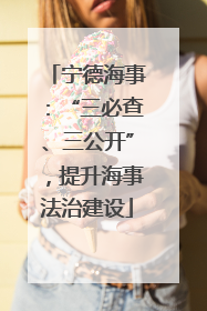 宁德海事：“三必查、三公开”，提升海事法治建设