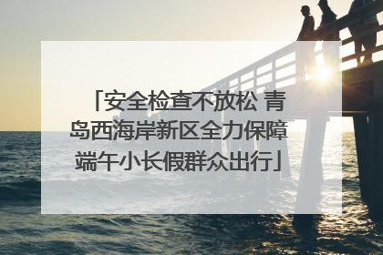 安全检查不放松 青岛西海岸新区全力保障端午小长假群众出行