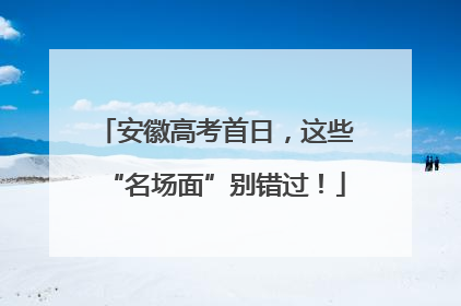 安徽高考首日，这些“名场面”别错过！