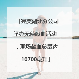 完美湖北分公司举办无偿献血活动，现场献血总量达10700毫升