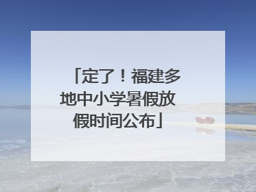 定了！福建多地中小学暑假放假时间公布