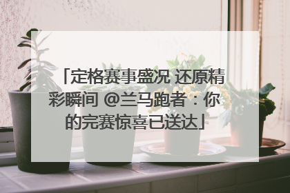 定格赛事盛况 还原精彩瞬间 @兰马跑者：你的完赛惊喜已送达