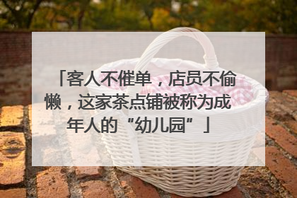客人不催单，店员不偷懒，这家茶点铺被称为成年人的“幼儿园”