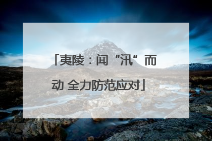 夷陵：闻“汛”而动 全力防范应对