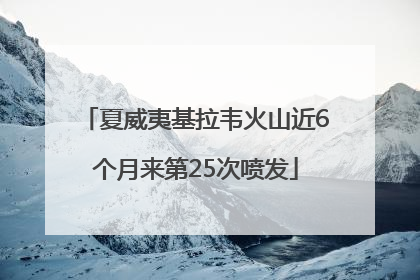 夏威夷基拉韦火山近6个月来第25次喷发