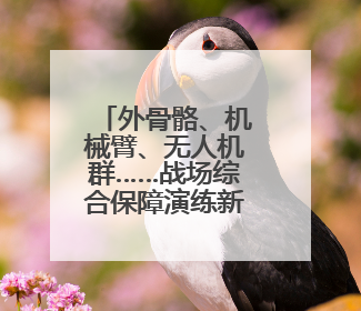 外骨骼、机械臂、无人机群……战场综合保障演练新模式→