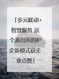 多元联动+智慧服务 这个派出所的护企新模式获企业点赞