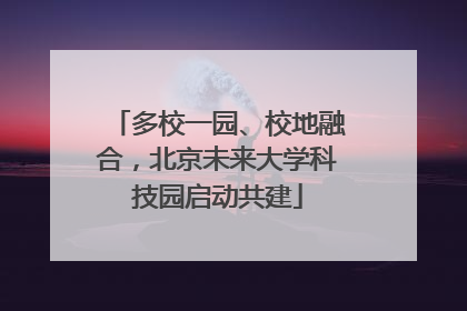 多校一园、校地融合，北京未来大学科技园启动共建