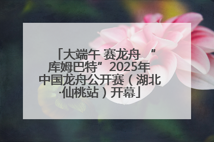 大端午 赛龙舟 “库姆巴特”2025年中国龙舟公开赛（湖北·仙桃站）开幕