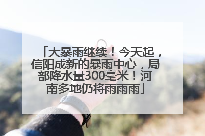 大暴雨继续！今天起，信阳成新的暴雨中心，局部降水量300毫米！河南多地仍将雨雨雨