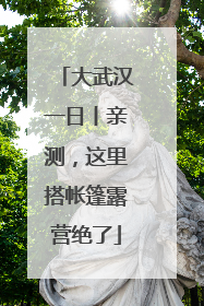 大武汉一日丨亲测，这里搭帐篷露营绝了