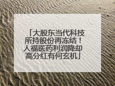 大股东当代科技所持股份再冻结！人福医药利润降却高分红有何玄机