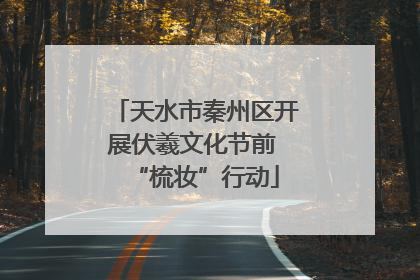 天水市秦州区开展伏羲文化节前 “梳妆”行动
