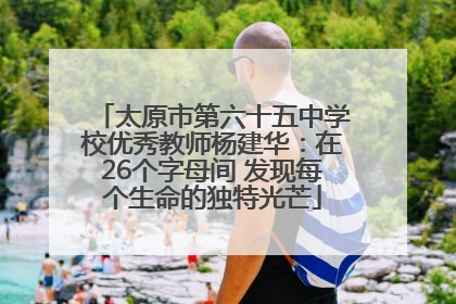 太原市第六十五中学校优秀教师杨建华：在26个字母间 发现每个生命的独特光芒
