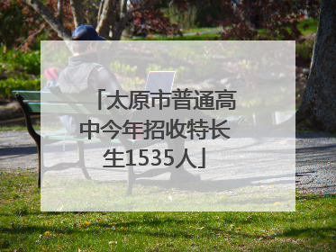 太原市普通高中今年招收特长生1535人
