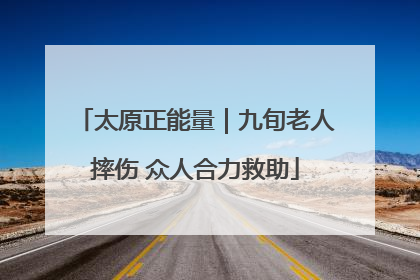 太原正能量｜九旬老人摔伤 众人合力救助