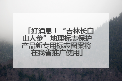 好消息！“吉林长白山人参”地理标志保护产品新专用标志图案将在我省推广使用