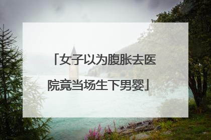 女子以为腹胀去医院竟当场生下男婴