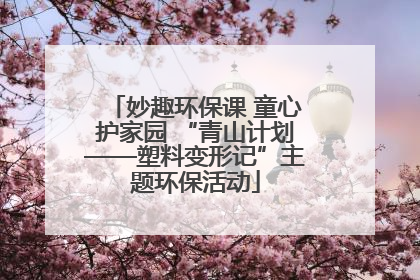 妙趣环保课 童心护家园 “青山计划——塑料变形记”主题环保活动