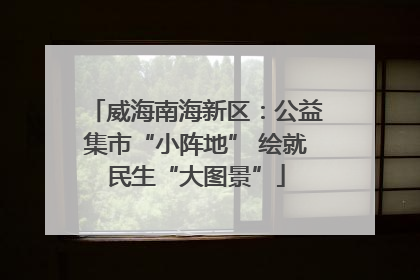 威海南海新区：公益集市“小阵地” 绘就民生“大图景”