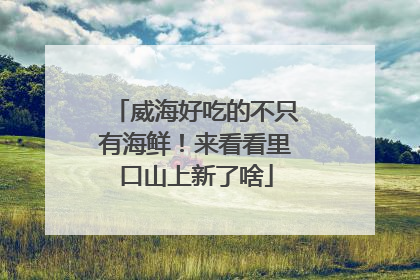 威海好吃的不只有海鲜！来看看里口山上新了啥