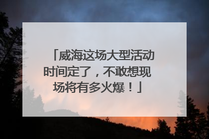 威海这场大型活动时间定了，不敢想现场将有多火爆！