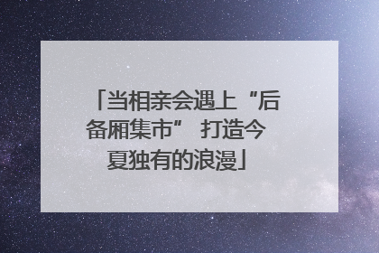 当相亲会遇上“后备厢集市” 打造今夏独有的浪漫