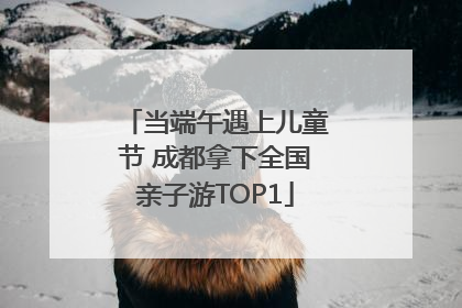 当端午遇上儿童节 成都拿下全国亲子游TOP1