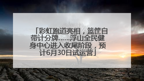 彩虹跑道亮相，篮筐自带计分牌……浮山全民健身中心进入收尾阶段，预计6月30日试运营