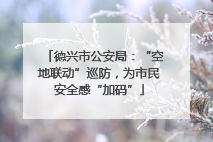 德兴市公安局：“空地联动”巡防，为市民安全感“加码”