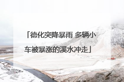 德化突降暴雨 多辆小车被暴涨的溪水冲走